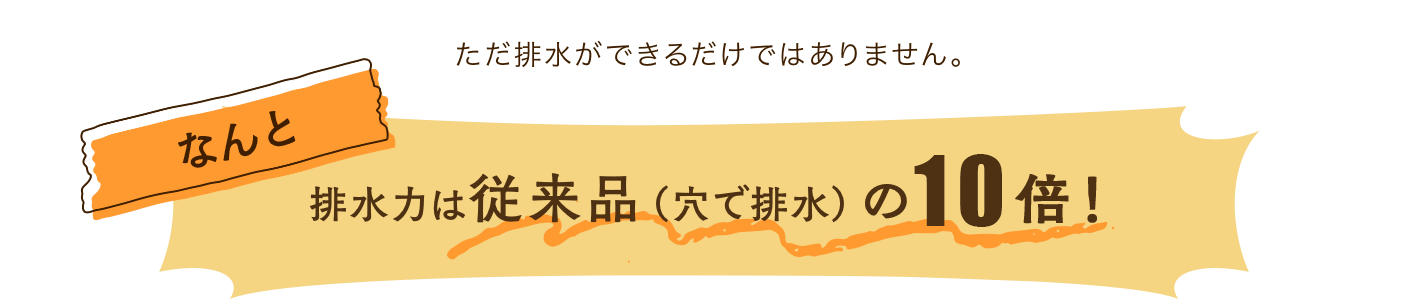 排水力は従来品（穴で排水）の10倍！
