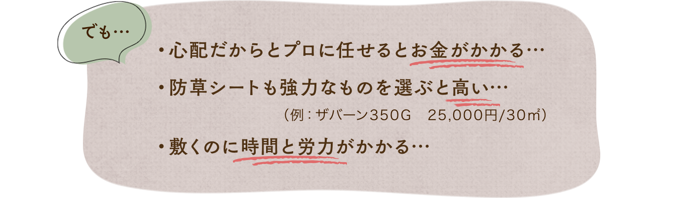 でも…プロに任せるとお金がかかる。防草シートも時間と労力がかかる。