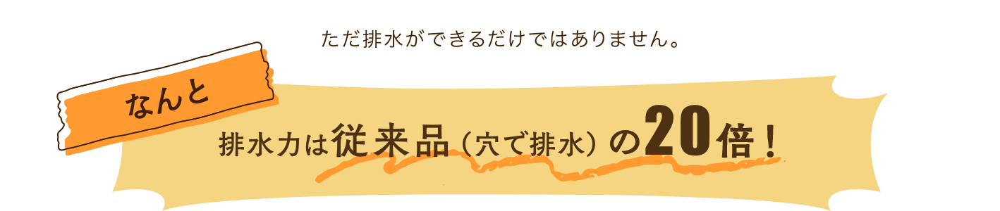 排水力は従来品（穴で排水）の20倍！