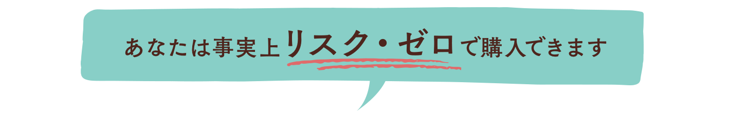 あなたは事実上リスク・ゼロで購入できます