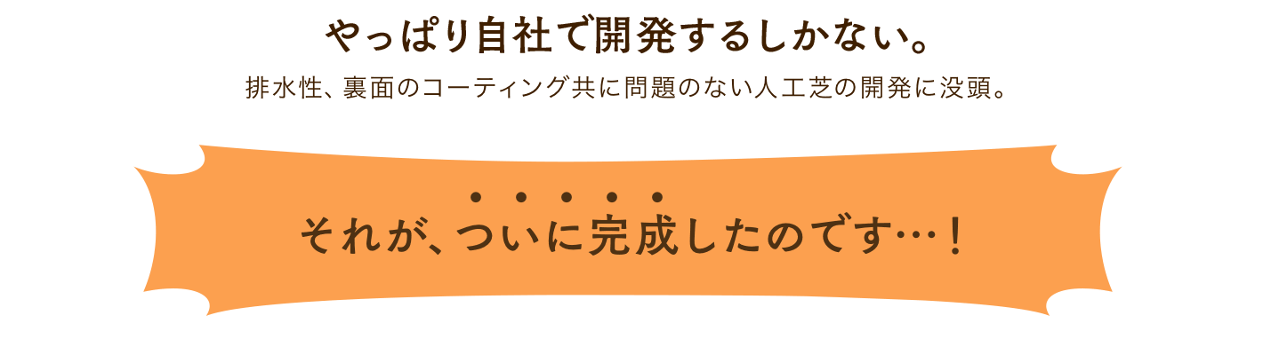 やっぱり自社で開発するしかない。それが、ついに完成したのです…！