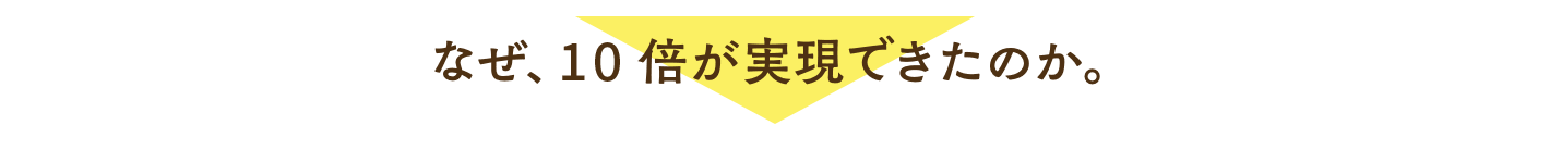 なぜ、10倍が実現できたのか。