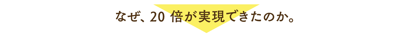 なぜ、20倍が実現できたのか。