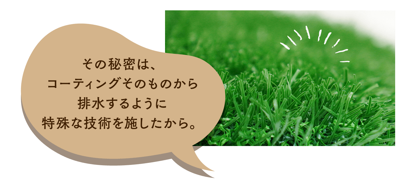 その秘密は、 コーティングそのものから排水するように特殊な技術を施したから。